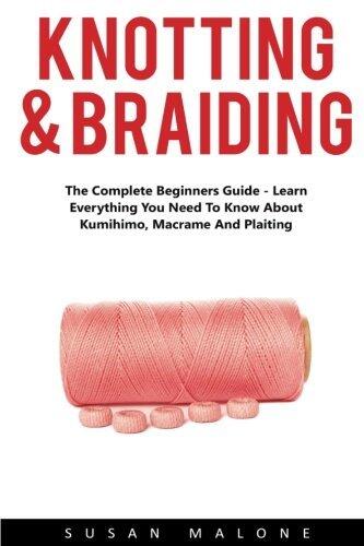 Knotting & Braiding: The Complete Beginners Guide - Learn Everything You Need To Know About Kumihimo, Macrame And Plaiting!