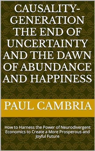 Causality-Generation: The End of Uncertainty and the Dawn of Abundance and Happiness: How to Harness the Power of Neurodivergent Economics to Create a More Prosperous and Joyful Future