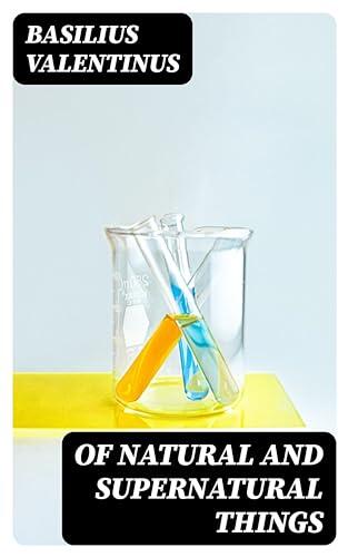 Of Natural and Supernatural Things: Also of the first Tincture, Root, and Spirit of Metals and Minerals, how the same are Conceived, Generated, Brought forth, Changed, and Augmented