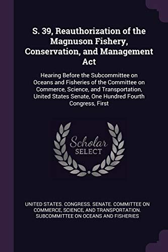 S. 39, Reauthorization of the Magnuson Fishery, Conservation, and Management Act: Hearing Before the Subcommittee on Oceans and Fisheries of the ... Senate, One Hundred Fourth Congress, First