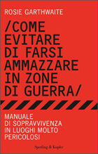 Come evitare di farsi ammazzare in zone di guerra. Manuale di sopravvivenza in luoghi molto pericolosi