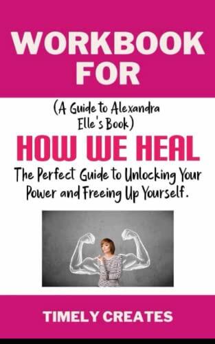 Workbook for How We Heal by Alexandra Elle: The Perfect Guide to Unlocking Your Power and Freeing Up Yourself