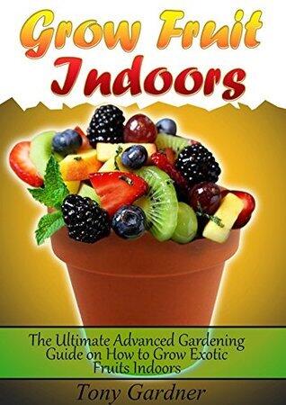 Grow Fruit Indoors: The Ultimate Advanced Gardening Guide on How to Grow Exotic Fruits Indoors