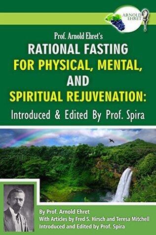 Prof. Arnold Ehret's Rational Fasting for Physical, Mental and Spiritual Rejuvenation: Introduced and Edited by Prof. Spira