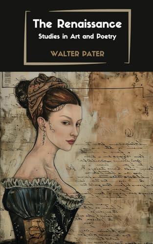 The Renaissance: Studies in Art and Poetry: Exploring the Beauty of the Renaissance: Studies in Art and Poetry by Walter Pater - Renaissance Art, Literature, and Philosophy