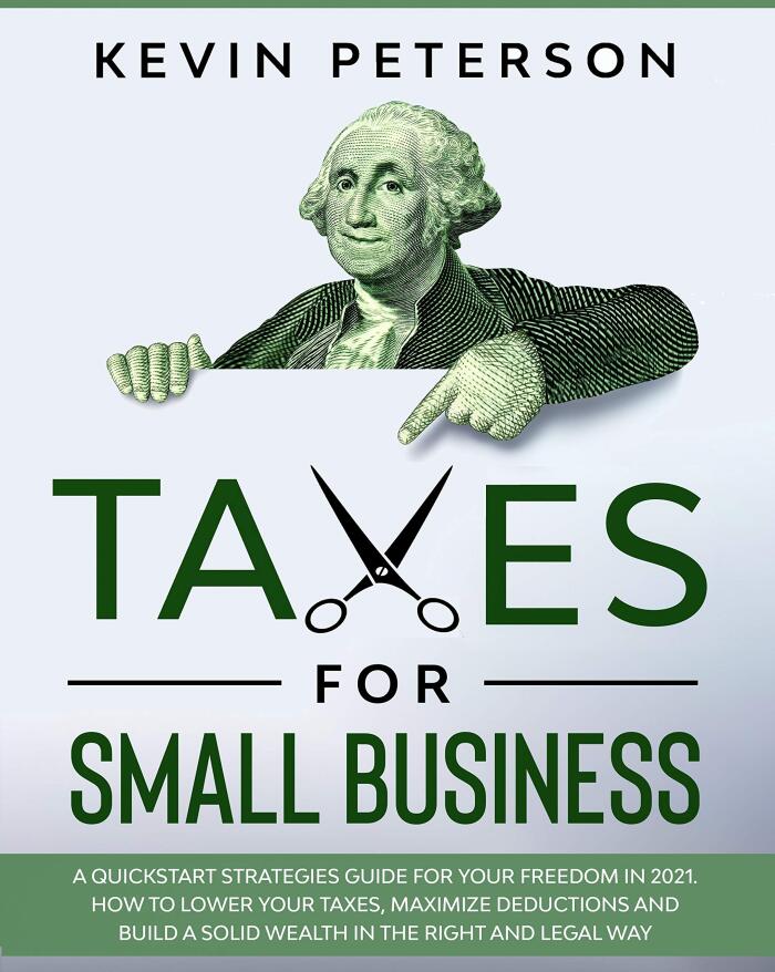 Taxes for Small Business: A Quick-Start Strategies Guide for 2021. How to Lower Your Taxes, Maximize Deductions and Build a Solid Wealth in the Right and Legal Way