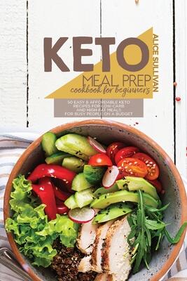 Keto Meal Prep Cookbook For Beginners: 50 Easy And Affordable Keto Recipes For Low-Carb And High-Fat Meals For Busy People On a Budget