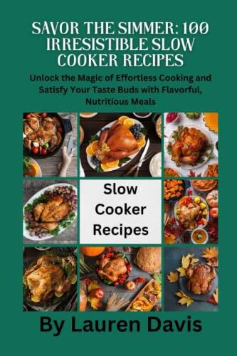 Savor the Simmer: 100 Irresistible Slow Cooker Recipes: Unlock the Magic of Effortless Cooking and Satisfy Your Taste Buds with Flavorful, Nutritious Meals