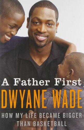 By Dwyane Wade A Father First: How My Life Became Bigger Than Basketball