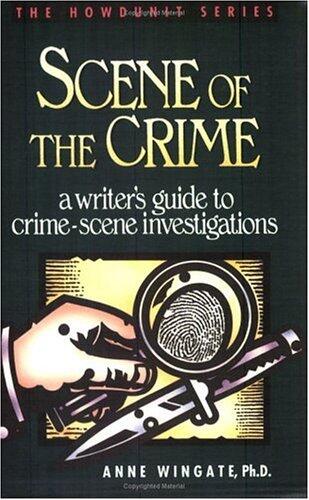 Scene of the Crime: A Writer's Guide to Crime Scene Investigation