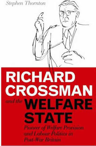 Richard Crossman and the Welfare State: Pioneer of Welfare Provision and Labour Politics in Post-war Britain