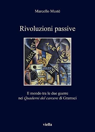 Rivoluzioni Passive: Il Mondo Tra Le Due Guerre Nei Quaderni Del Carcere Di Gramsci (I Libri Di Viella, 410)