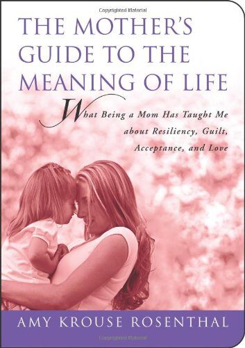 The Mother's Guide to the Meaning of Life: What Being a Mom Has Taught Me About Resiliency, Guilt, Acceptance, and Love