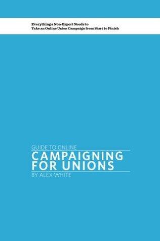 Guide to Online Campaigning for Unions: Everything a Non-Expert Needs to Take an Online Union Campaign from Start to Finish