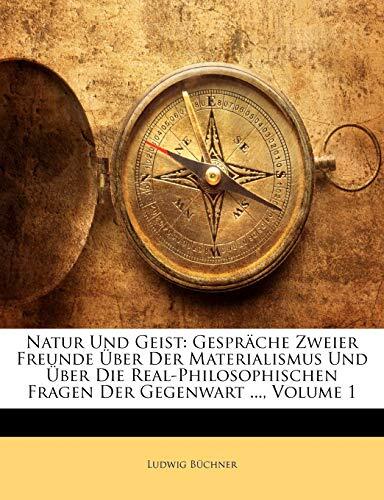Natur Und Geist: Gesprache Zweier Freunde Uber Der Materialismus Und Uber Die Real-Philosophischen Fragen Der Gegenwart.
