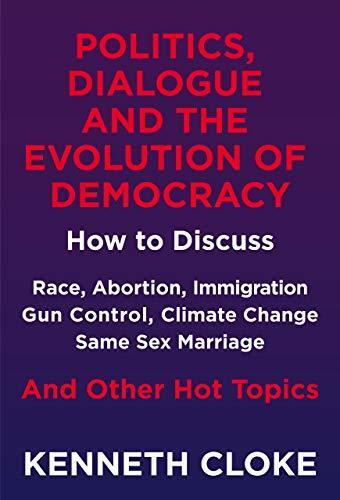 Politics, Dialogue and the Evolution of Democracy: How to Discuss Race, Abortion, Immigration, Gun Control, Climate Change, Same Sex Marriage and Other Hot Topics