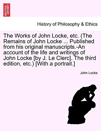 The Works of John Locke, etc. (The Remains of John Locke ... Published from his original manuscripts.-An account of the life and writings of John ... The third edition, etc.) [With a portrait.]