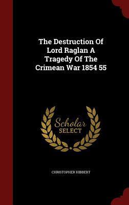 The Destruction Of Lord Raglan A Tragedy Of The Crimean War 1854 55
