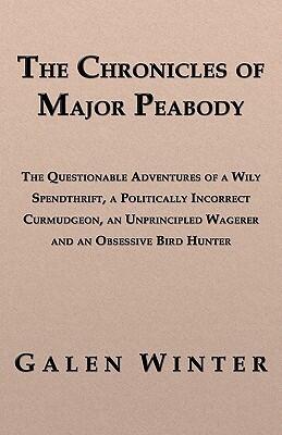 The Chronicles of Major Peabody: The Questionable Adventures of a Wily Spendthrift, a Politically Incorrect Curmudgeon, an Unprincipled Wagerer and an Obsessive Bird Hunter