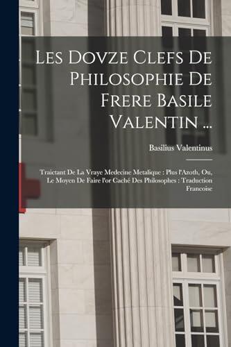 Les Dovze Clefs de Philosophie de Frère Basile Valentin: Traitant de la Vraie Médecine Métallique...