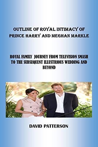 OUTLINE OF ROYAL INTIMACY OF PRINCE HARRY AND MEGHAN MARKLE: ROYAL FAMILY JOURNEY FROM TELEVISION SMASH TO THE SUBSEQUENT ILLUSTRIOUS WEDDING AND BEYOND