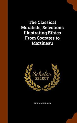 The Classical Moralists; Selections Illustrating Ethics From Socrates to Martineau