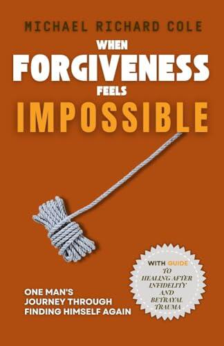 When Forgiveness Feels Impossible: One Man's Journey Through Finding Himself Again with Guide to Healing After Infidelity and Betrayal Trauma