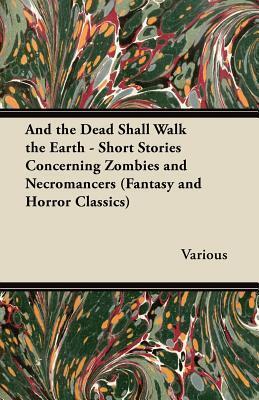 And the Dead Shall Walk the Earth - Short Stories Concerning Zombies and Necromancers