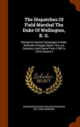 The Dispatches Of Field Marshal The Duke Of Wellington, K. G.: During His Various Campaigns In India, Denmark, Portugal, Spain, The Low Countries, And France From 1799 To 1818, Volume 5