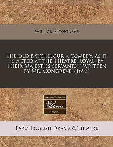 The old batchelour a comedy, as it is acted at the Theatre Royal, by Their Majesties servants / written by Mr. Congreve.