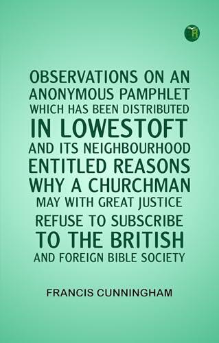 OBSERVATIONS ON AN ANONYMOUS PAMPHLET WHICH HAS BEEN DISTRIBUTED IN LOWESTOFT AND ITS NEIGHBOURHOOD ENTITLED REASONS WHY A CHURCHMAN MAY WITH GREAT JUSTICE ... TO THE BRITISH AND FOREIGN BIBLE SOCIETY