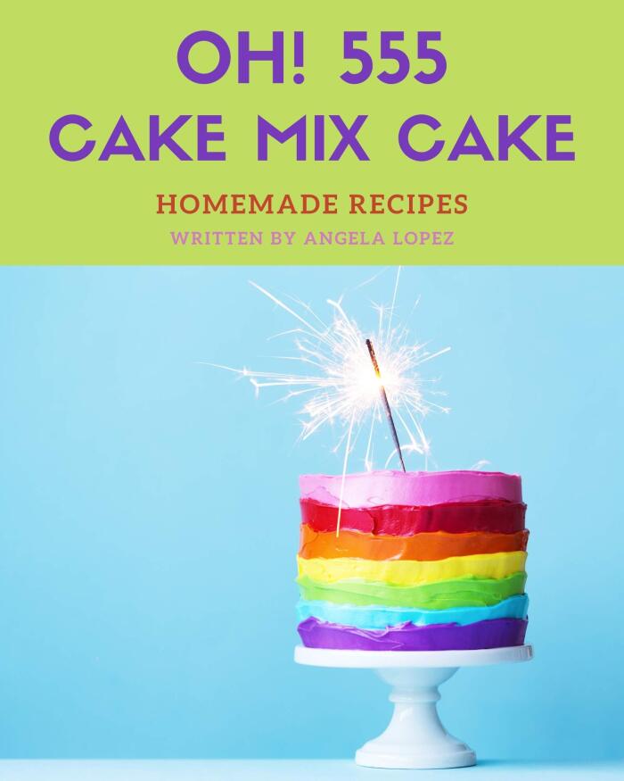 Oh! 555 Homemade Cake Mix Cake Recipes: I Love Homemade Cake Mix Cake Cookbook!