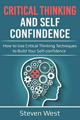 Critical Thinking and Self-Confidence: How to Use Critical Thinking Techniques to Build Your Self-confidence