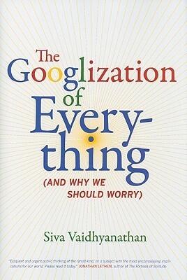The Googlization of Everything: And Why We Should Worry