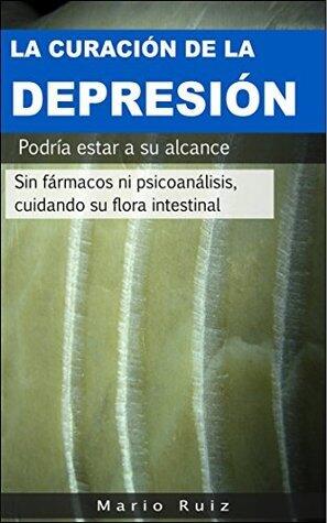 LA CURACIÓN DE LA DEPRESIÓN, LA ANSIEDAD, EL ESTRÉS Y LOS TRASTORNOS EMOCIONALES DE FORMA NATURAL: Podrían estar a su alcance sin fármacos ni psicoanálisis ... su flora intestinal