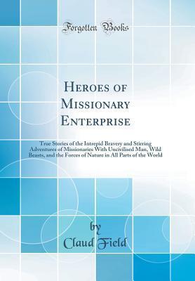 Heroes of Missionary Enterprise: True Stories of the Intrepid Bravery and Stirring Adventures of Missionaries With Uncivilised Man, Wild Beasts, and ... in All Parts of the World