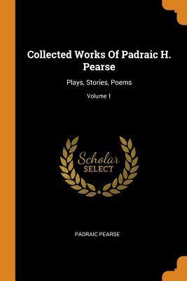 Collected Works Of Padraic H. Pearse: Plays, Stories, Poems; Volume 1