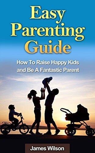 Parenting: Easy Parenting Guide: Proven Methods To Raise Happy Kids And Be A Fantastic Parent