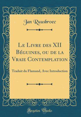 Le Livre des XII Béguines, ou de la Vraie Contemplation: Traduit du Flamand, Avec Introduction