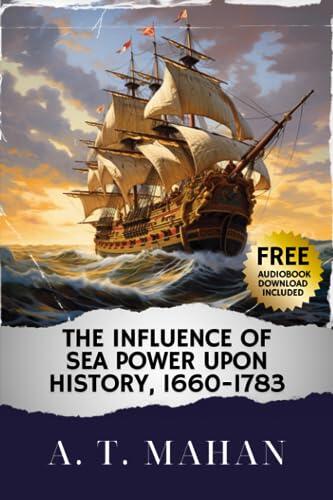 The Influence of Sea Power Upon History, 1660-1783: A Timeless Tale of Influence of Sea Power Upon History. The Original Classic