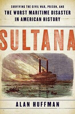 Sultana: Surviving the Civil War, Prison, and the Worst Maritime Disaster in American History