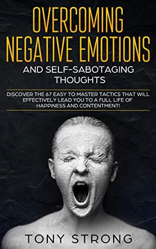 OVERCOMING NEGATIVE EMOTIONS AND SELF-SABOTAGING THOUGHTS: Discover the 67 Easy to Master Tactics that will Effectively Lead You to a Full life of Happiness and Contentment!