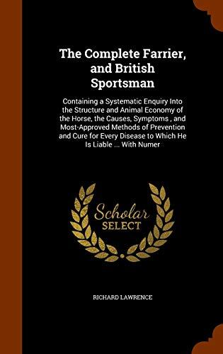 The Complete Farrier, and British Sportsman: Containing a Systematic Enquiry Into the Structure and Animal Economy of the Horse, the Causes, Symptoms ... Disease to Which He Is Liable ... With Numer