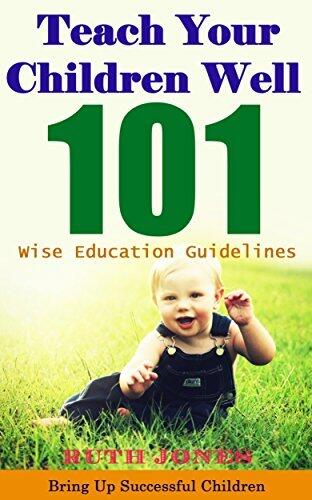 Teach Your Children Well: Bring Up Successful Children When They are Growing, 101 Tips that Parents Should Know and Do with Their Children, Wise Education Guidelines in Bible