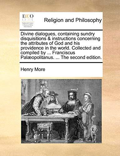 Divine dialogues, containing sundry disquisitions & instructions concerning the attributes of God and his providence in the world. Collected and ... Palæopolitanus. ... The second edition.