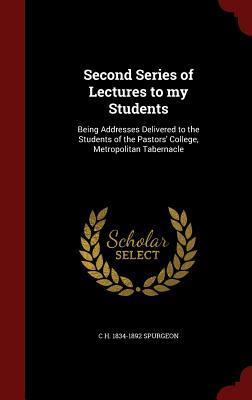 Second Series of Lectures to my Students: Being Addresses Delivered to the Students of the Pastors' College, Metropolitan Tabernacle