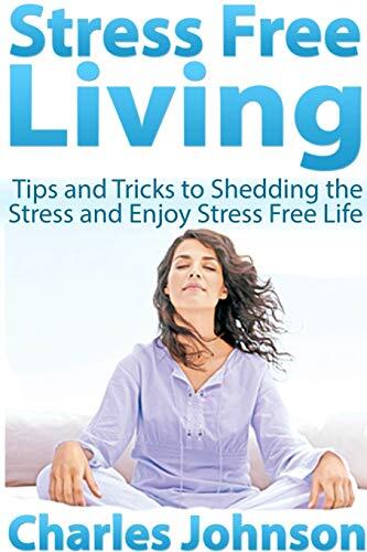 Stress Free Living: Tips and Tricks to Shedding the Stress and Enjoy Stress Free Life