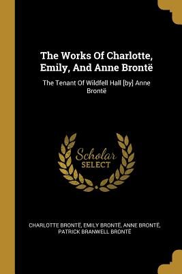 The Works Of Charlotte, Emily, And Anne Brontë: The Tenant Of Wildfell Hall [by] Anne Brontë