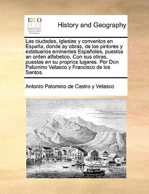 Las ciudades, iglesias y conventos en España, donde ay obras, de los pintores y estatuarios eminentes Españoles, puestos an orden alfabetico. Con sus ... y Francisco de los Santos.