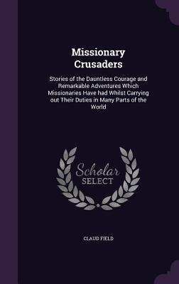 Missionary Crusaders: Stories of the Dauntless Courage and Remarkable Adventures Which Missionaries Have had Whilst Carrying out Their Duties in Many Parts of the World